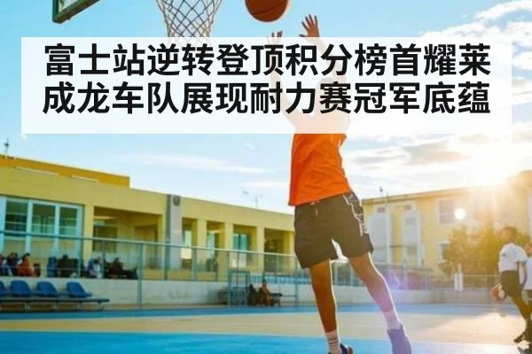 富士站逆转登顶积分榜首耀莱成龙车队展现耐力赛冠军底蕴