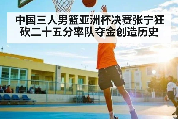 中国三人男篮亚洲杯决赛张宁狂砍二十五分率队夺金创造历史 - Kaiyun sports